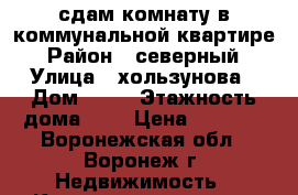 сдам комнату в коммунальной квартире › Район ­ северный › Улица ­ хользунова › Дом ­ 74 › Этажность дома ­ 9 › Цена ­ 4 000 - Воронежская обл., Воронеж г. Недвижимость » Квартиры аренда   . Воронежская обл.